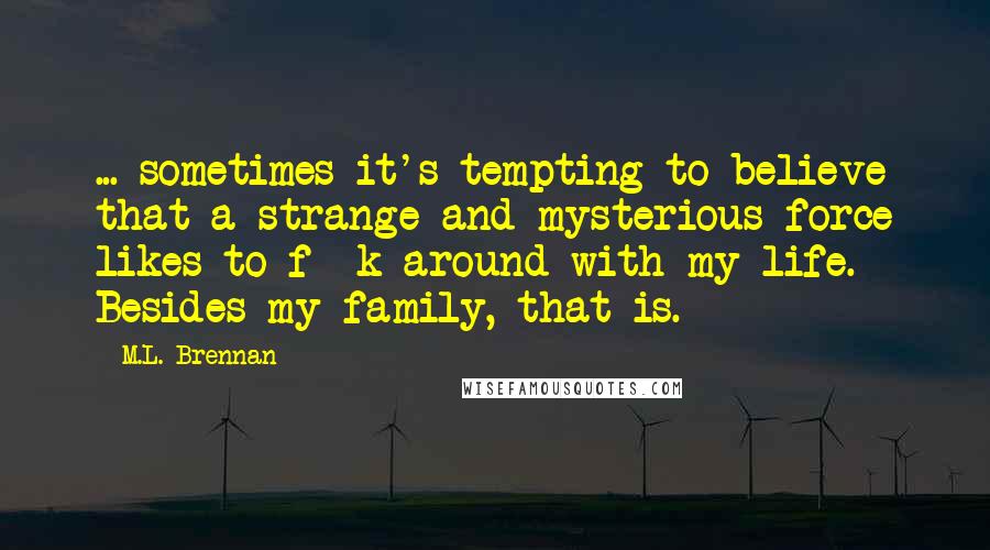 M.L. Brennan Quotes: ... sometimes it's tempting to believe that a strange and mysterious force likes to f**k around with my life. Besides my family, that is.