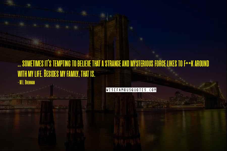 M.L. Brennan Quotes: ... sometimes it's tempting to believe that a strange and mysterious force likes to f**k around with my life. Besides my family, that is.