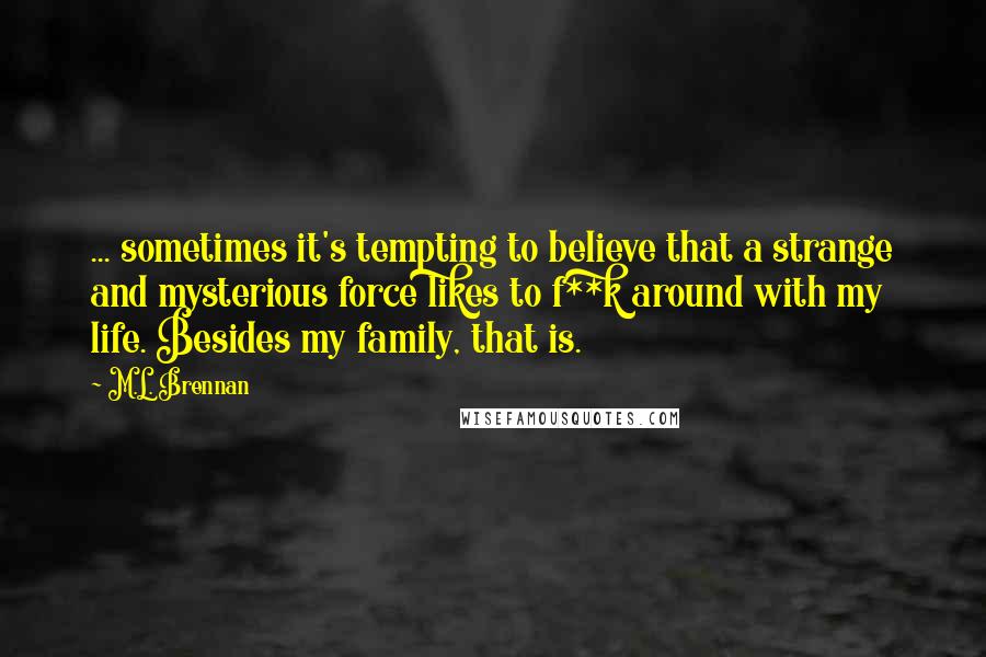 M.L. Brennan Quotes: ... sometimes it's tempting to believe that a strange and mysterious force likes to f**k around with my life. Besides my family, that is.