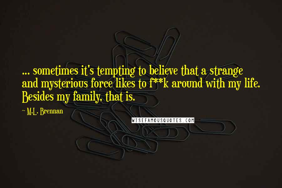 M.L. Brennan Quotes: ... sometimes it's tempting to believe that a strange and mysterious force likes to f**k around with my life. Besides my family, that is.