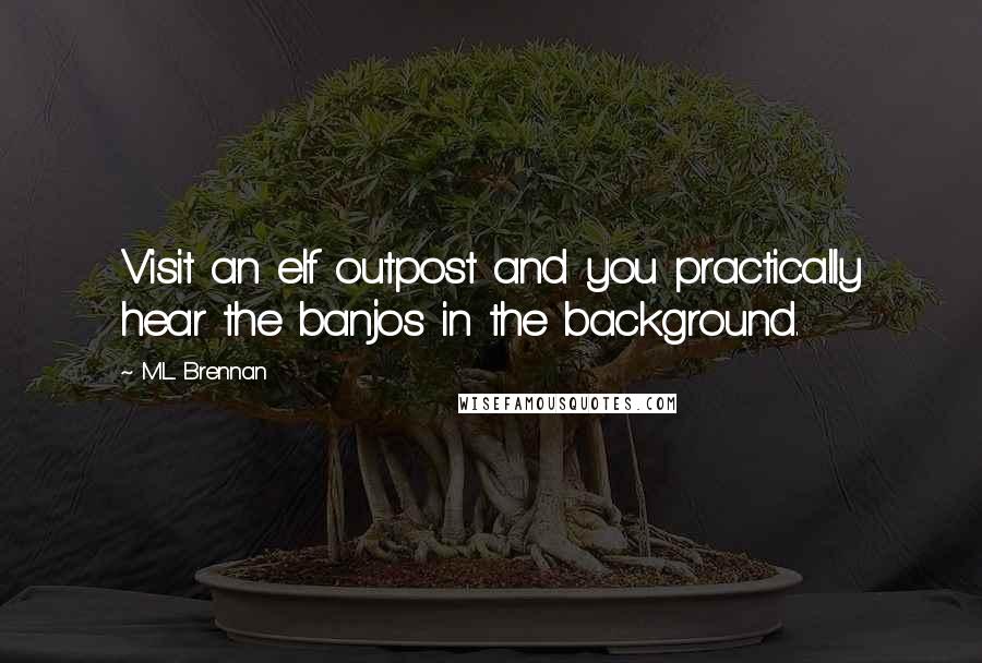 M.L. Brennan Quotes: Visit an elf outpost and you practically hear the banjos in the background.