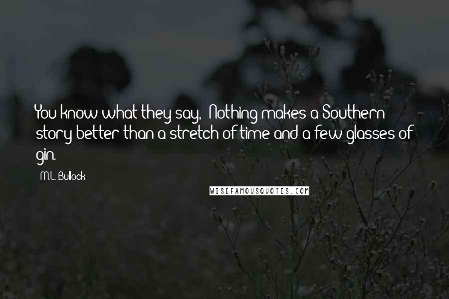 M.L. Bullock Quotes: You know what they say, 'Nothing makes a Southern story better than a stretch of time and a few glasses of gin.