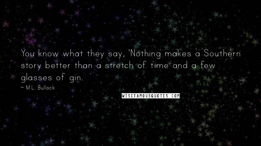 M.L. Bullock Quotes: You know what they say, 'Nothing makes a Southern story better than a stretch of time and a few glasses of gin.