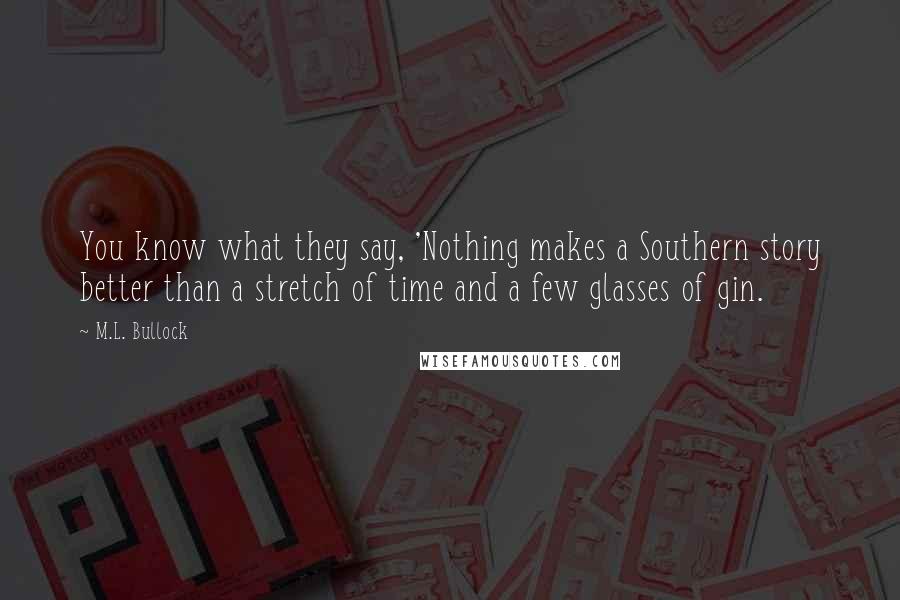 M.L. Bullock Quotes: You know what they say, 'Nothing makes a Southern story better than a stretch of time and a few glasses of gin.