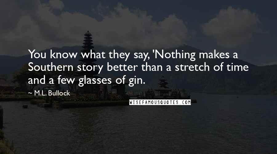 M.L. Bullock Quotes: You know what they say, 'Nothing makes a Southern story better than a stretch of time and a few glasses of gin.