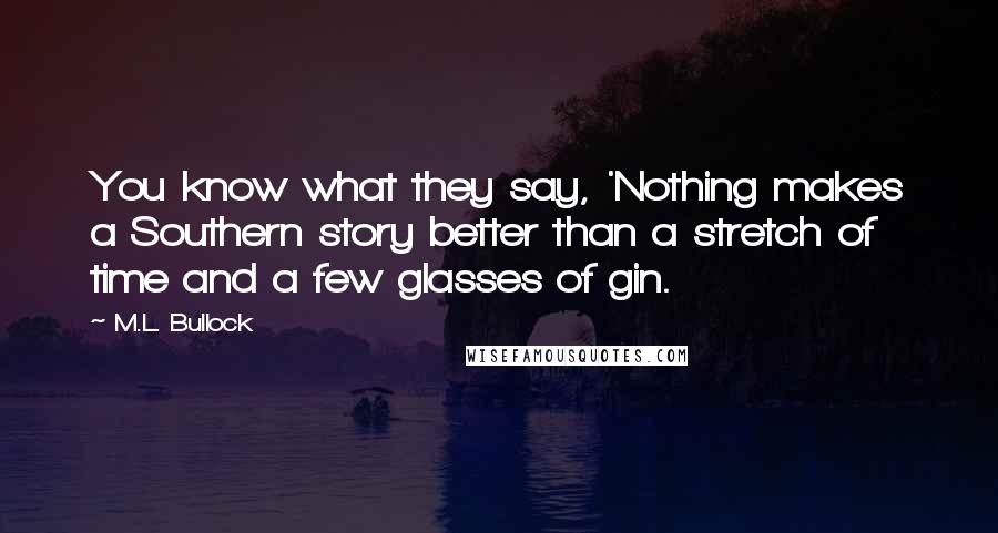 M.L. Bullock Quotes: You know what they say, 'Nothing makes a Southern story better than a stretch of time and a few glasses of gin.