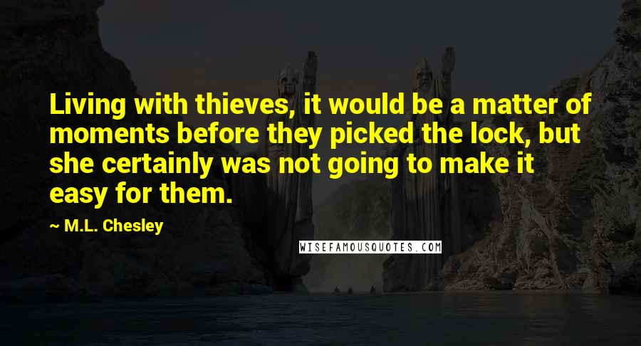 M.L. Chesley Quotes: Living with thieves, it would be a matter of moments before they picked the lock, but she certainly was not going to make it easy for them.