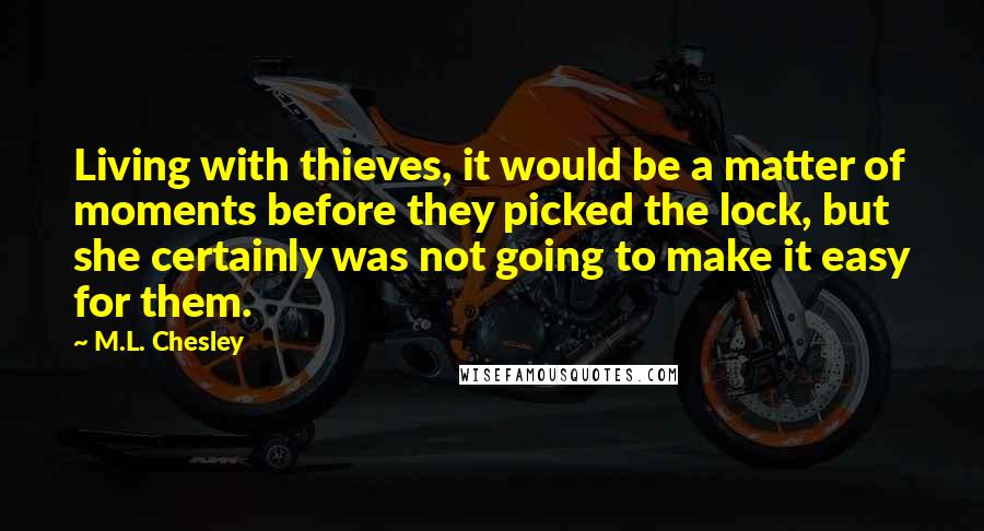 M.L. Chesley Quotes: Living with thieves, it would be a matter of moments before they picked the lock, but she certainly was not going to make it easy for them.