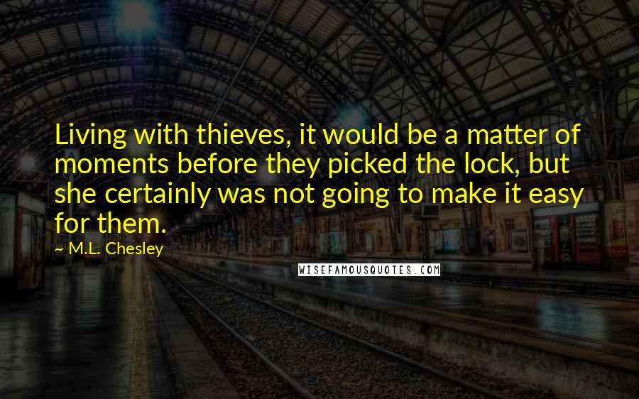 M.L. Chesley Quotes: Living with thieves, it would be a matter of moments before they picked the lock, but she certainly was not going to make it easy for them.