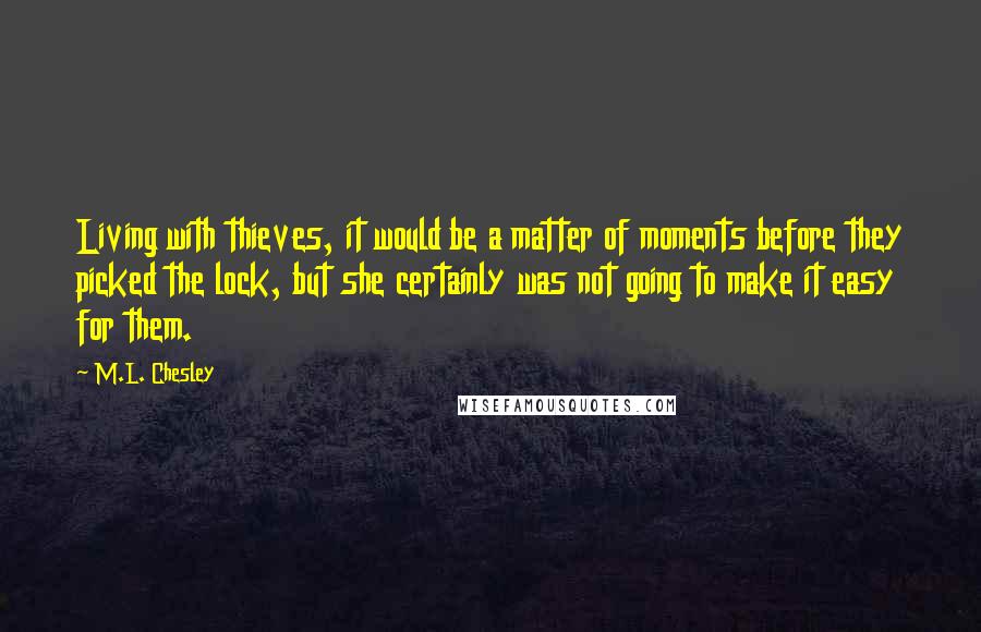 M.L. Chesley Quotes: Living with thieves, it would be a matter of moments before they picked the lock, but she certainly was not going to make it easy for them.