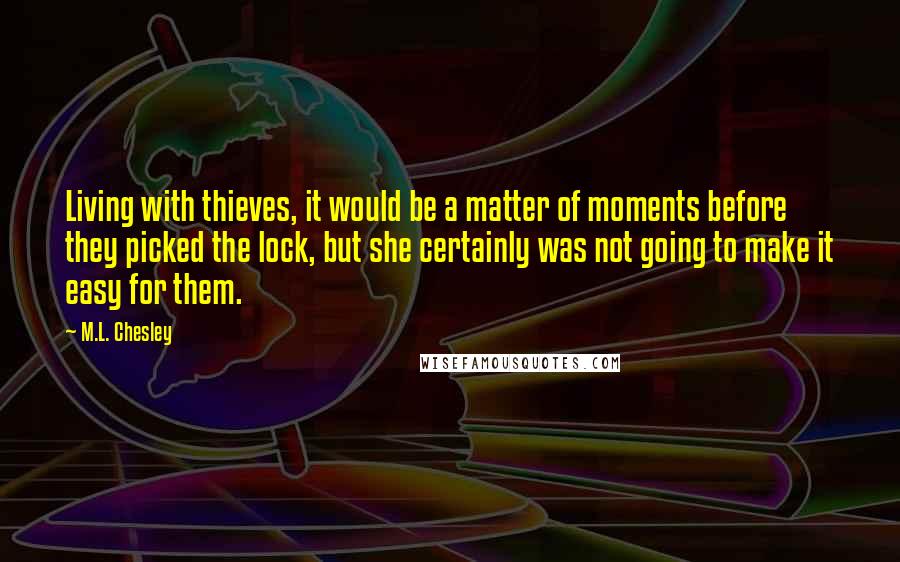 M.L. Chesley Quotes: Living with thieves, it would be a matter of moments before they picked the lock, but she certainly was not going to make it easy for them.