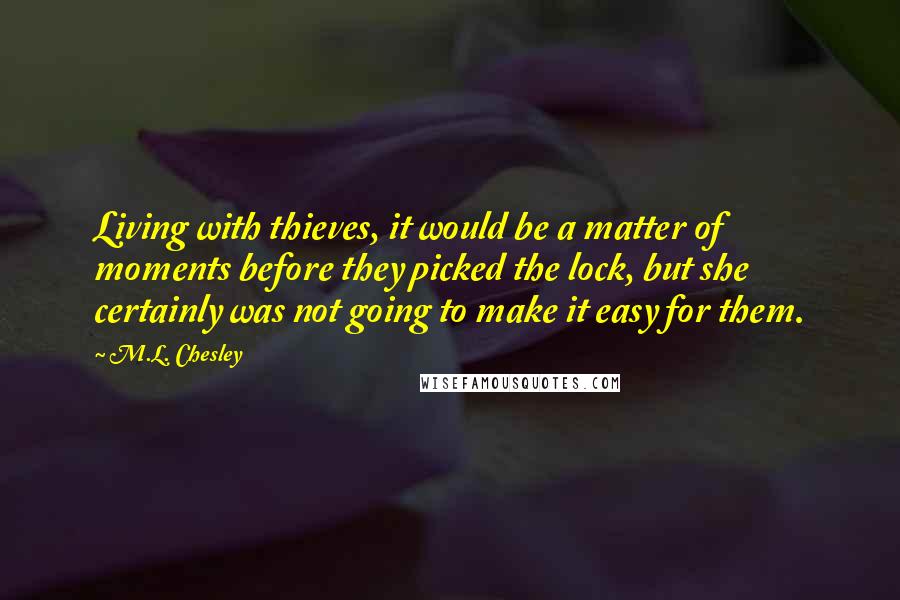 M.L. Chesley Quotes: Living with thieves, it would be a matter of moments before they picked the lock, but she certainly was not going to make it easy for them.