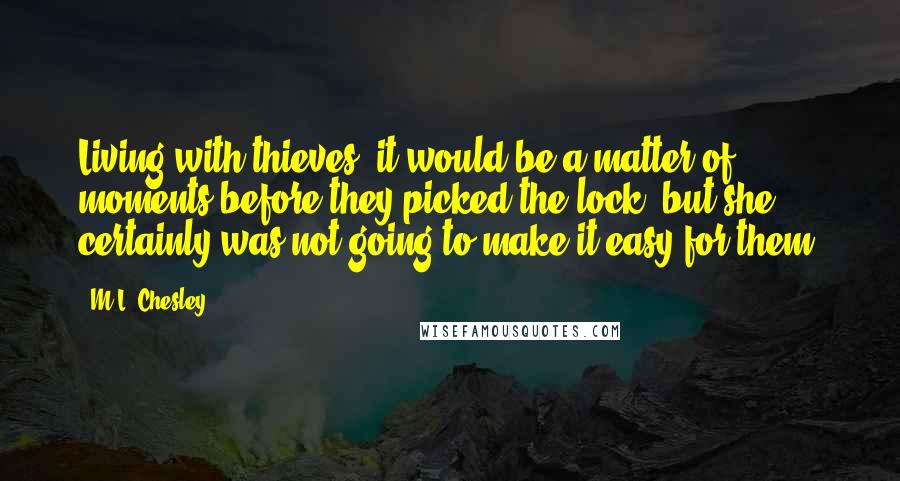 M.L. Chesley Quotes: Living with thieves, it would be a matter of moments before they picked the lock, but she certainly was not going to make it easy for them.