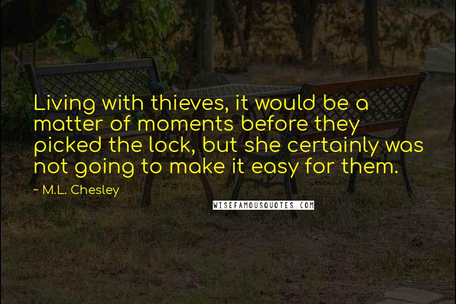 M.L. Chesley Quotes: Living with thieves, it would be a matter of moments before they picked the lock, but she certainly was not going to make it easy for them.