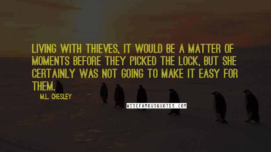 M.L. Chesley Quotes: Living with thieves, it would be a matter of moments before they picked the lock, but she certainly was not going to make it easy for them.