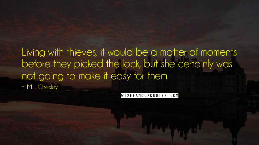 M.L. Chesley Quotes: Living with thieves, it would be a matter of moments before they picked the lock, but she certainly was not going to make it easy for them.