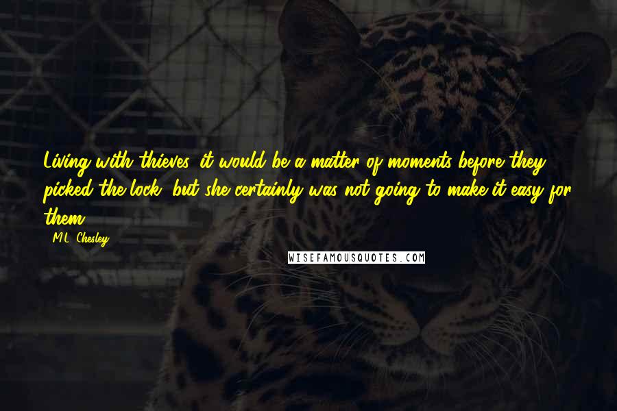 M.L. Chesley Quotes: Living with thieves, it would be a matter of moments before they picked the lock, but she certainly was not going to make it easy for them.