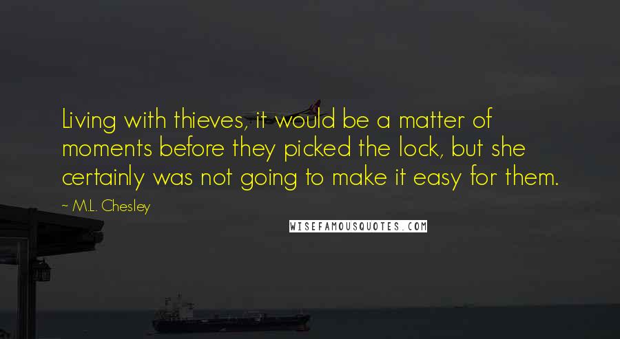 M.L. Chesley Quotes: Living with thieves, it would be a matter of moments before they picked the lock, but she certainly was not going to make it easy for them.