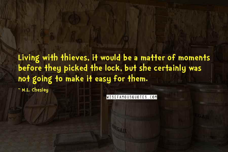 M.L. Chesley Quotes: Living with thieves, it would be a matter of moments before they picked the lock, but she certainly was not going to make it easy for them.