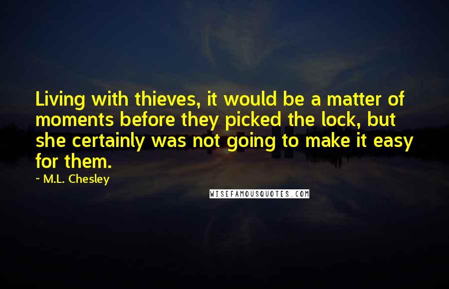 M.L. Chesley Quotes: Living with thieves, it would be a matter of moments before they picked the lock, but she certainly was not going to make it easy for them.