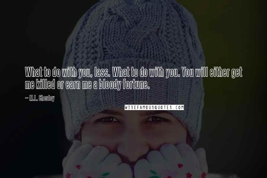 M.L. Chesley Quotes: What to do with you, lass. What to do with you. You will either get me killed or earn me a bloody fortune.