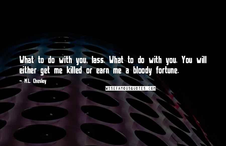 M.L. Chesley Quotes: What to do with you, lass. What to do with you. You will either get me killed or earn me a bloody fortune.