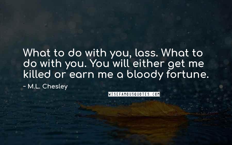 M.L. Chesley Quotes: What to do with you, lass. What to do with you. You will either get me killed or earn me a bloody fortune.