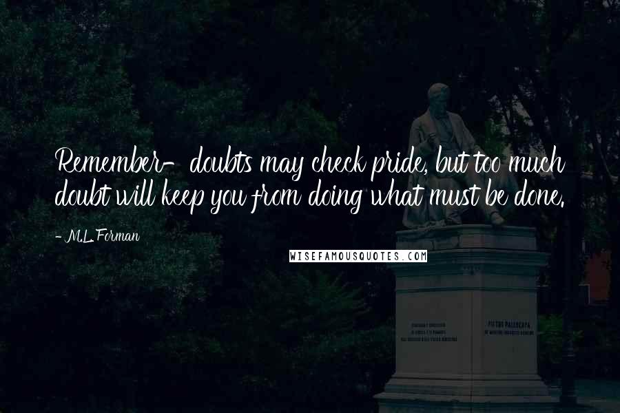 M.L. Forman Quotes: Remember-doubts may check pride, but too much doubt will keep you from doing what must be done.