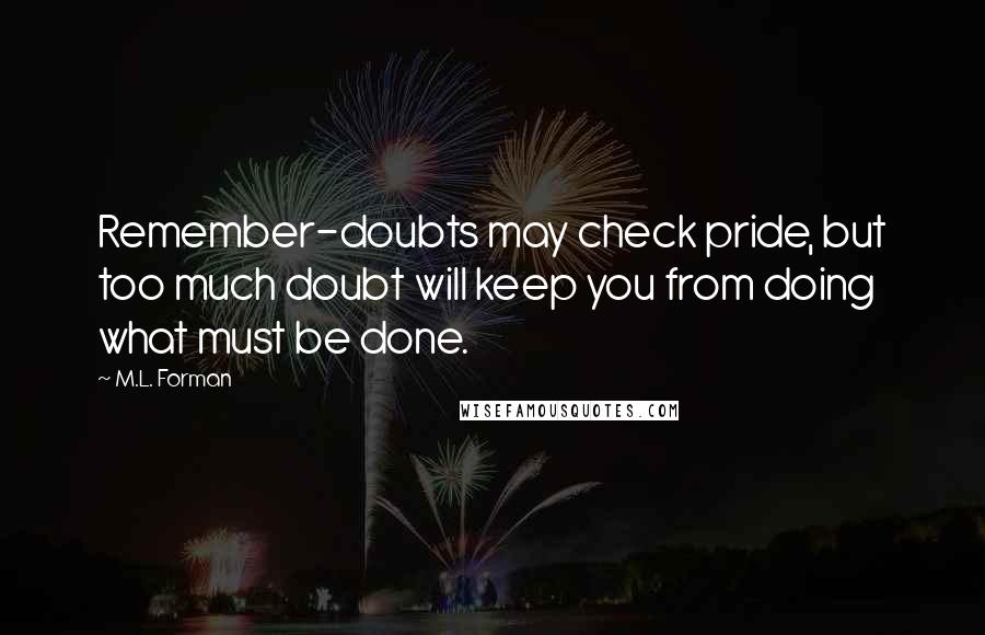 M.L. Forman Quotes: Remember-doubts may check pride, but too much doubt will keep you from doing what must be done.