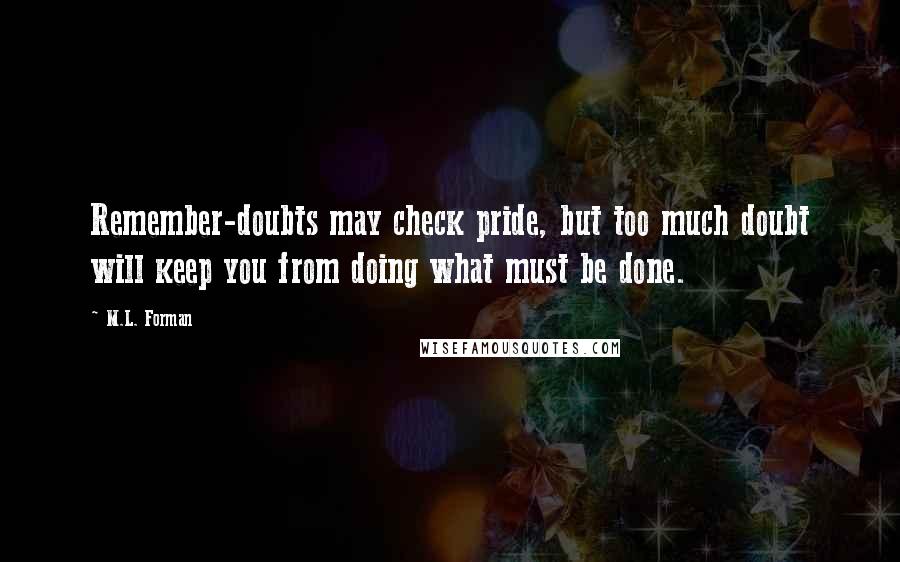 M.L. Forman Quotes: Remember-doubts may check pride, but too much doubt will keep you from doing what must be done.