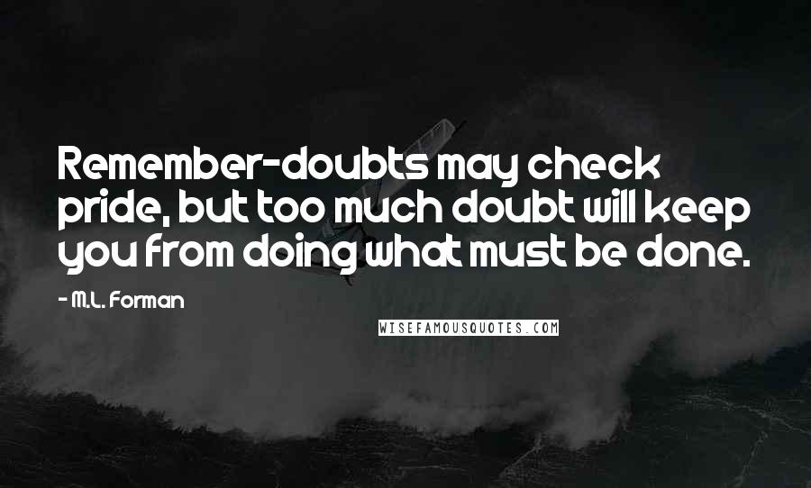 M.L. Forman Quotes: Remember-doubts may check pride, but too much doubt will keep you from doing what must be done.