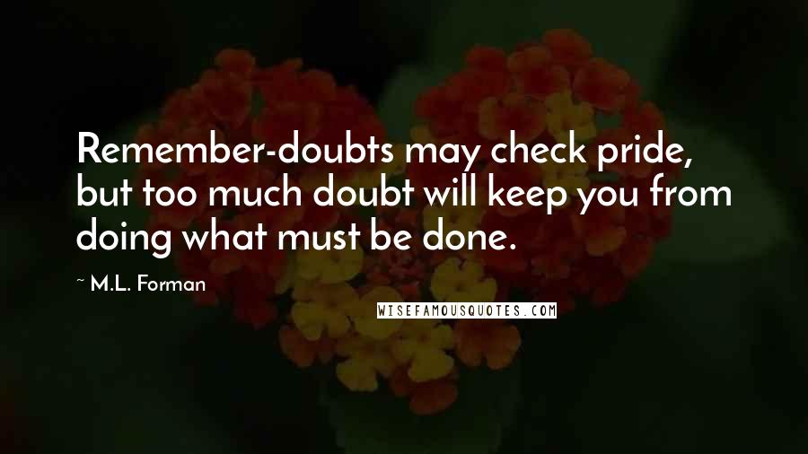 M.L. Forman Quotes: Remember-doubts may check pride, but too much doubt will keep you from doing what must be done.