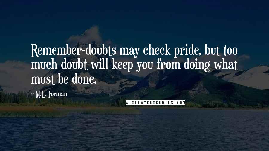 M.L. Forman Quotes: Remember-doubts may check pride, but too much doubt will keep you from doing what must be done.