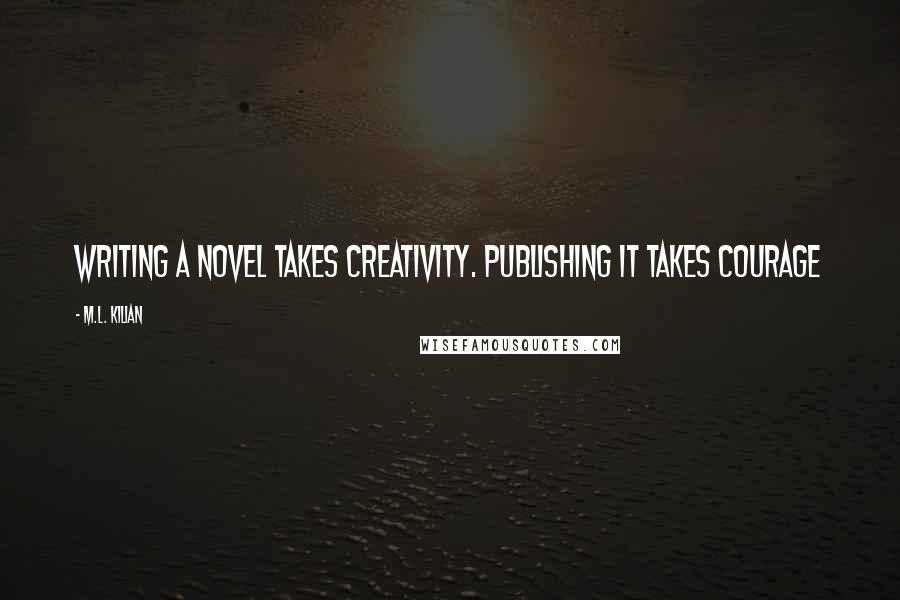 M.L. Kilian Quotes: Writing a novel takes creativity. Publishing it takes courage