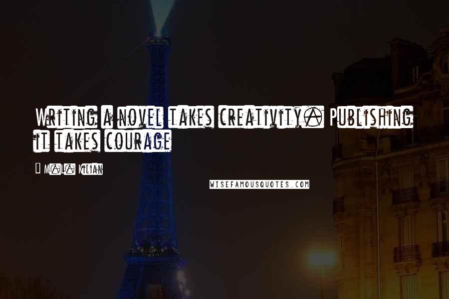 M.L. Kilian Quotes: Writing a novel takes creativity. Publishing it takes courage