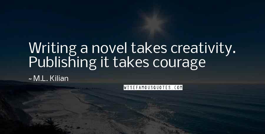 M.L. Kilian Quotes: Writing a novel takes creativity. Publishing it takes courage