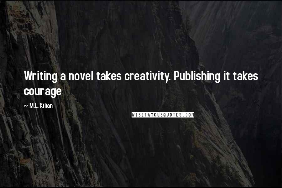 M.L. Kilian Quotes: Writing a novel takes creativity. Publishing it takes courage