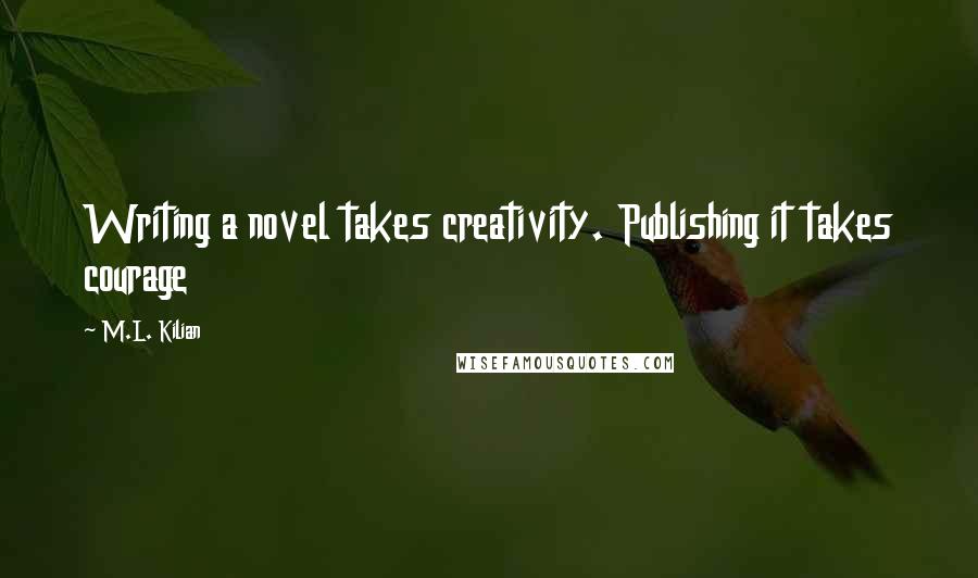 M.L. Kilian Quotes: Writing a novel takes creativity. Publishing it takes courage