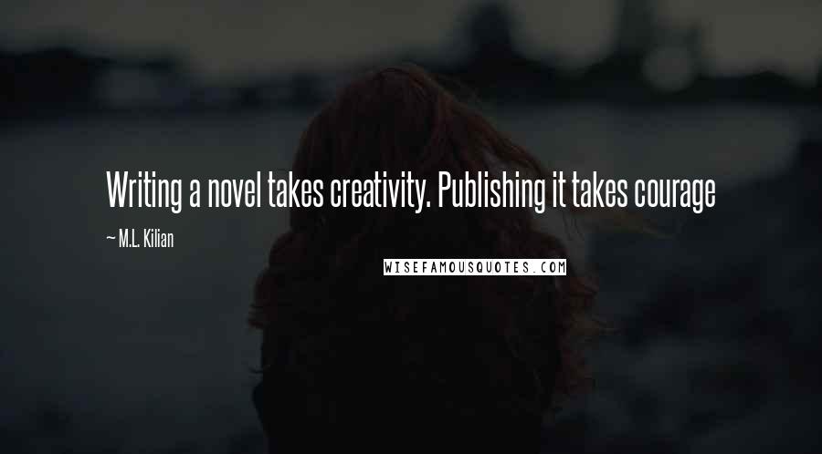 M.L. Kilian Quotes: Writing a novel takes creativity. Publishing it takes courage