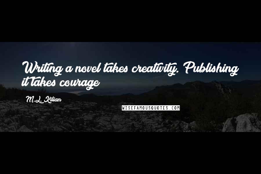 M.L. Kilian Quotes: Writing a novel takes creativity. Publishing it takes courage