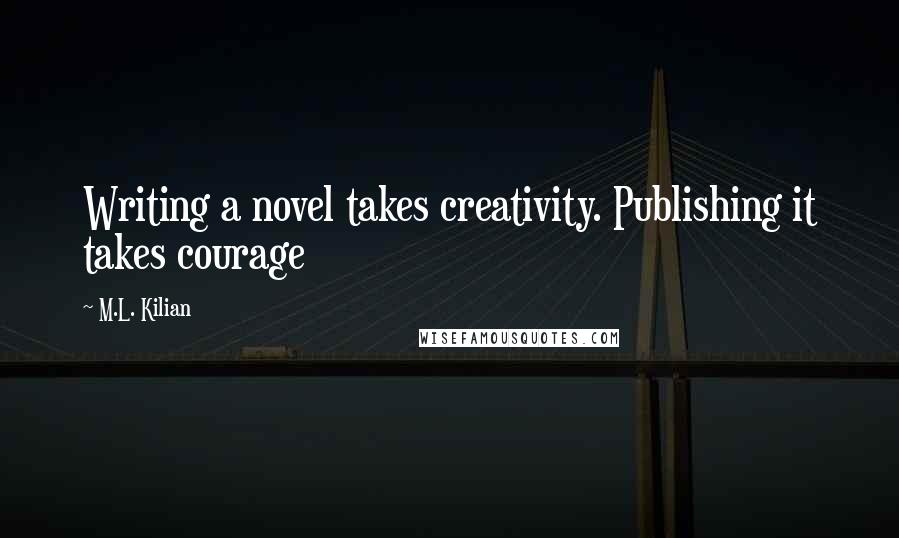 M.L. Kilian Quotes: Writing a novel takes creativity. Publishing it takes courage