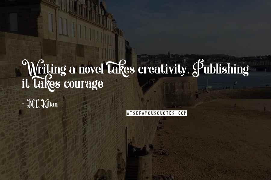 M.L. Kilian Quotes: Writing a novel takes creativity. Publishing it takes courage