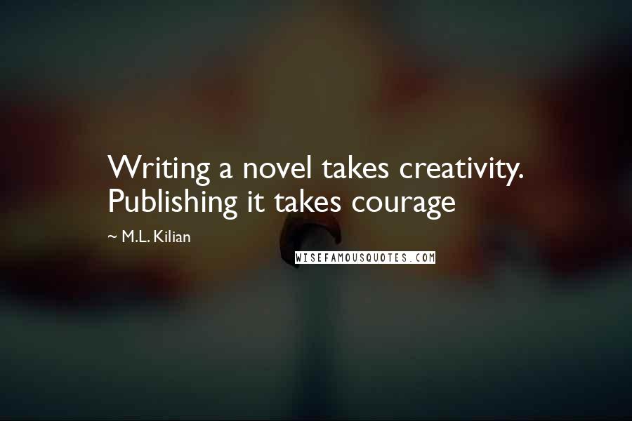 M.L. Kilian Quotes: Writing a novel takes creativity. Publishing it takes courage