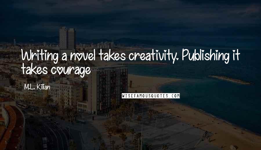 M.L. Kilian Quotes: Writing a novel takes creativity. Publishing it takes courage