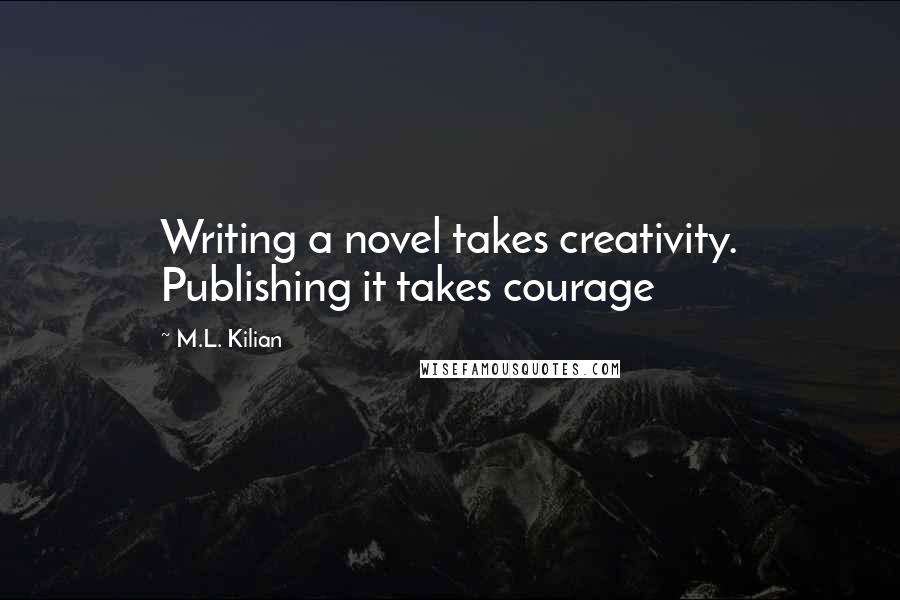 M.L. Kilian Quotes: Writing a novel takes creativity. Publishing it takes courage