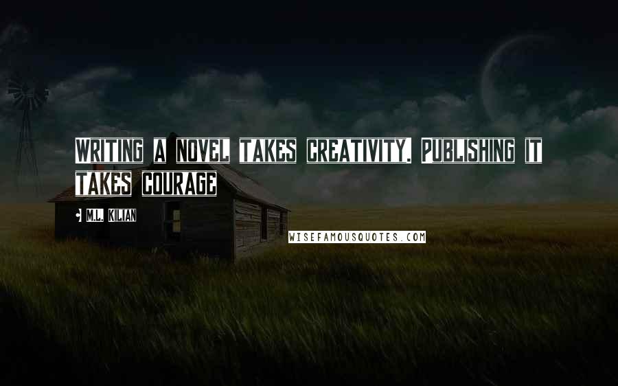 M.L. Kilian Quotes: Writing a novel takes creativity. Publishing it takes courage