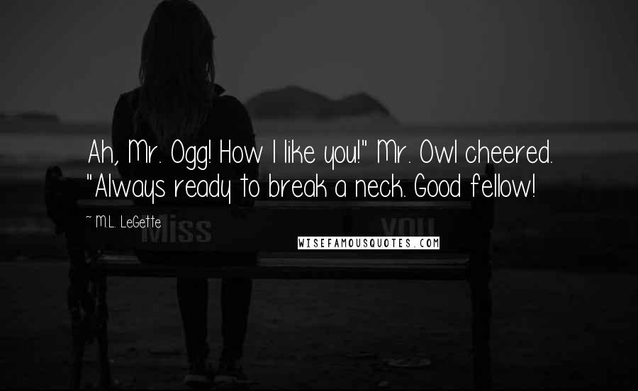M.L. LeGette Quotes: Ah, Mr. Ogg! How I like you!" Mr. Owl cheered. "Always ready to break a neck. Good fellow!