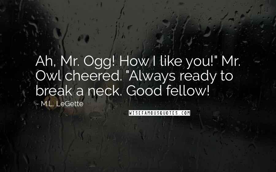 M.L. LeGette Quotes: Ah, Mr. Ogg! How I like you!" Mr. Owl cheered. "Always ready to break a neck. Good fellow!