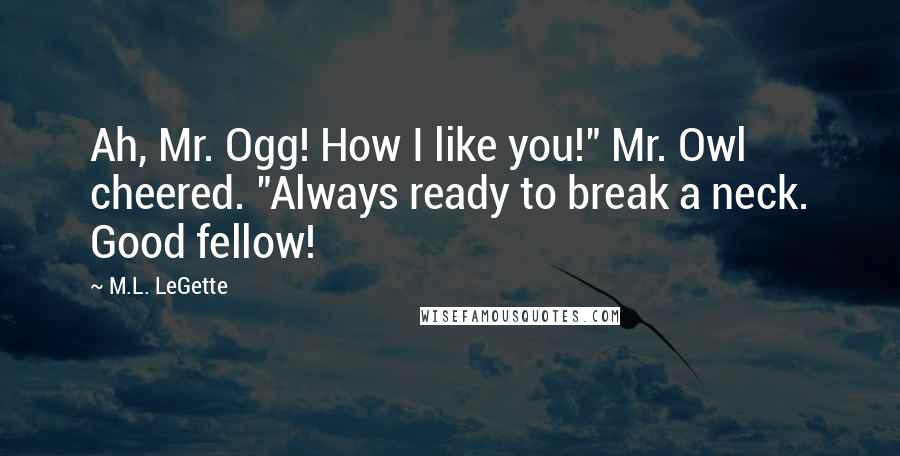 M.L. LeGette Quotes: Ah, Mr. Ogg! How I like you!" Mr. Owl cheered. "Always ready to break a neck. Good fellow!