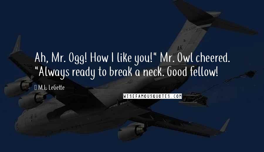 M.L. LeGette Quotes: Ah, Mr. Ogg! How I like you!" Mr. Owl cheered. "Always ready to break a neck. Good fellow!